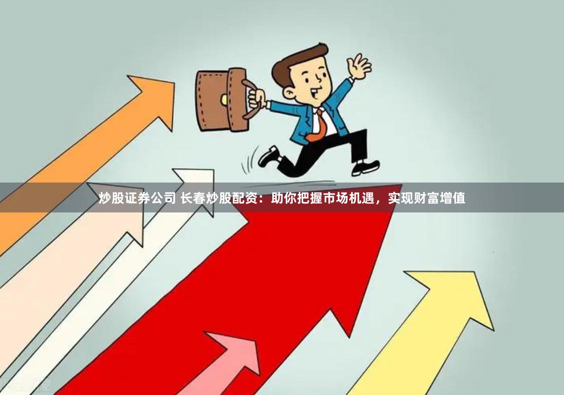 炒股证券公司 长春炒股配资：助你把握市场机遇，实现财富增值