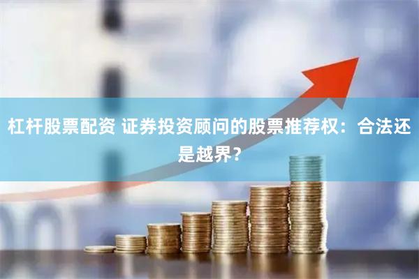 杠杆股票配资 证券投资顾问的股票推荐权：合法还是越界？