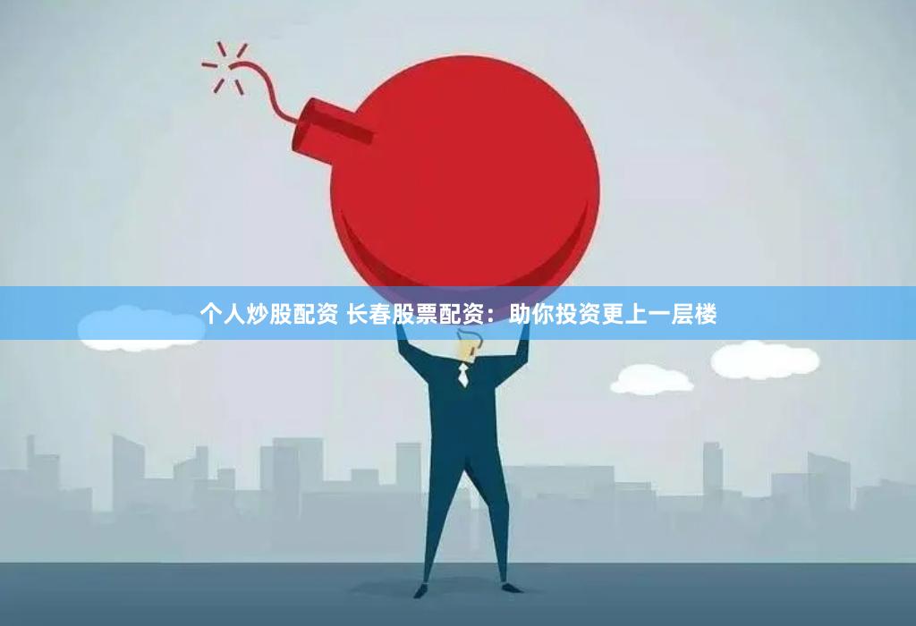 个人炒股配资 长春股票配资：助你投资更上一层楼