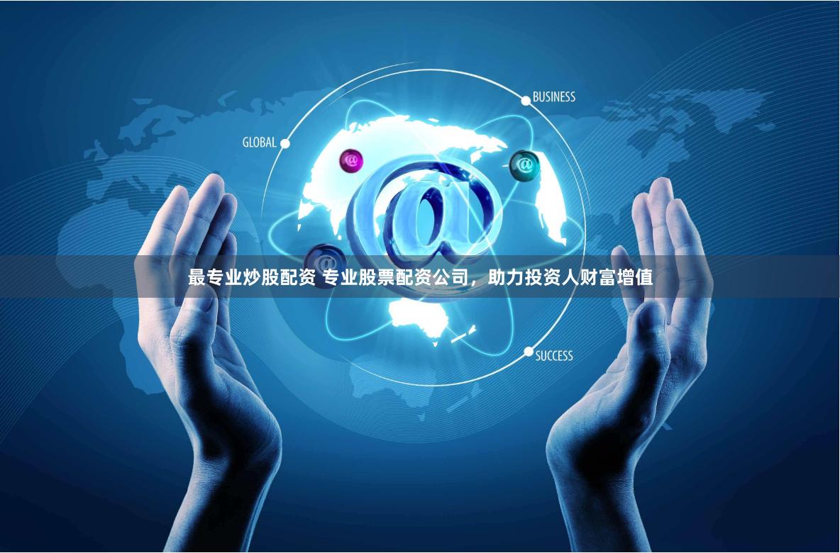 最专业炒股配资 专业股票配资公司，助力投资人财富增值