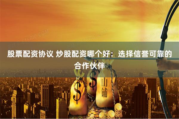 股票配资协议 炒股配资哪个好：选择信誉可靠的合作伙伴
