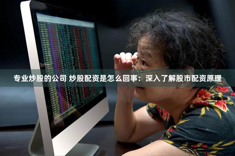 专业炒股的公司 炒股配资是怎么回事：深入了解股市配资原理