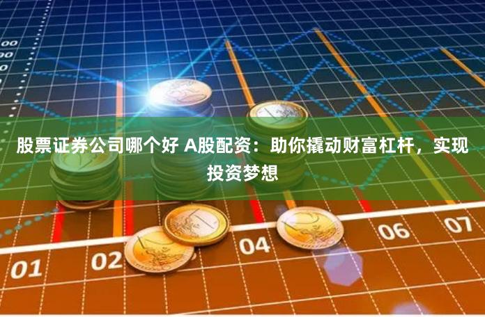 股票证券公司哪个好 A股配资：助你撬动财富杠杆，实现投资梦想
