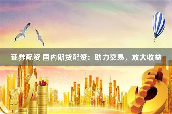 证券配资 国内期货配资：助力交易，放大收益