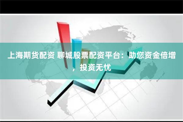 上海期货配资 聊城股票配资平台：助您资金倍增，投资无忧