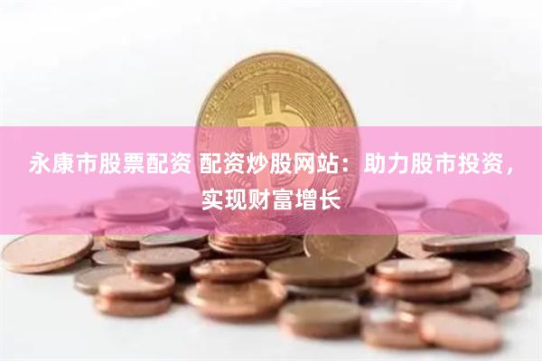 永康市股票配资 配资炒股网站：助力股市投资，实现财富增长