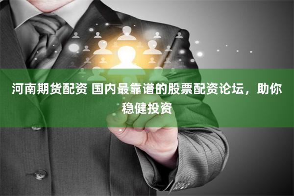 河南期货配资 国内最靠谱的股票配资论坛，助你稳健投资