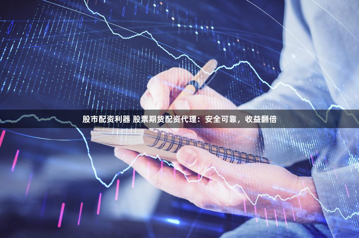 股市配资利器 股票期货配资代理：安全可靠，收益翻倍