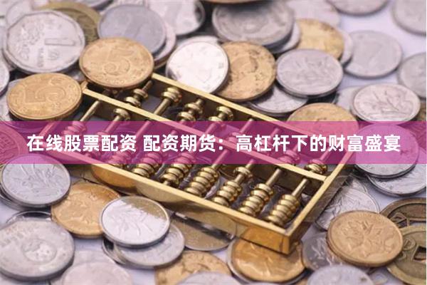 在线股票配资 配资期货：高杠杆下的财富盛宴