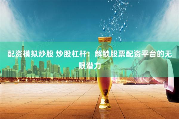 配资模拟炒股 炒股杠杆：解锁股票配资平台的无限潜力