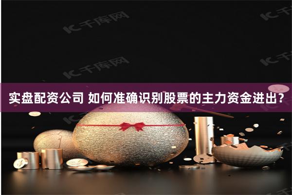实盘配资公司 如何准确识别股票的主力资金进出？