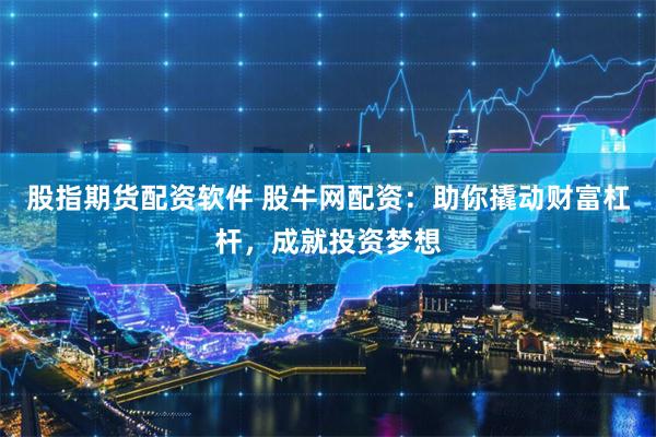 股指期货配资软件 股牛网配资：助你撬动财富杠杆，成就投资梦想