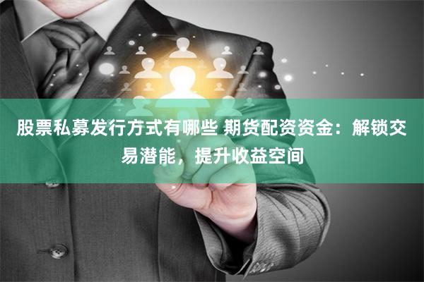 股票私募发行方式有哪些 期货配资资金：解锁交易潜能，提升收益空间