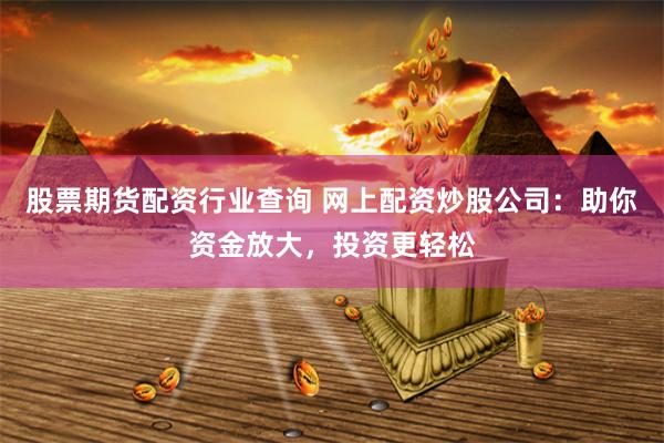 股票期货配资行业查询 网上配资炒股公司：助你资金放大，投资更轻松