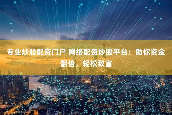 专业炒股配资门户 网络配资炒股平台：助你资金翻倍，轻松致富
