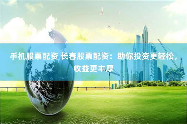 手机股票配资 长春股票配资：助你投资更轻松，收益更丰厚