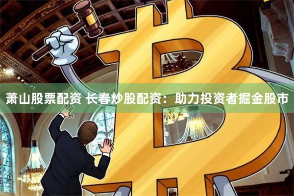 萧山股票配资 长春炒股配资：助力投资者掘金股市