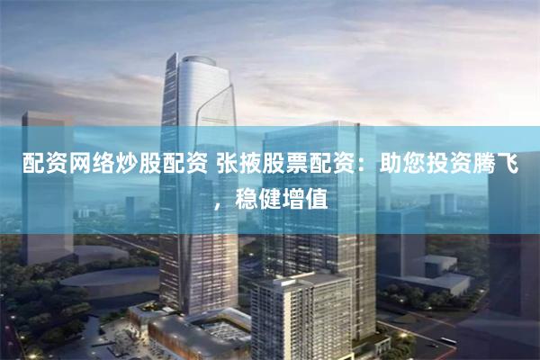 配资网络炒股配资 张掖股票配资：助您投资腾飞，稳健增值