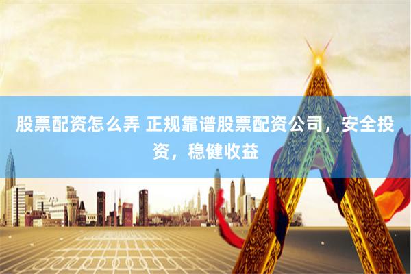 股票配资怎么弄 正规靠谱股票配资公司，安全投资，稳健收益