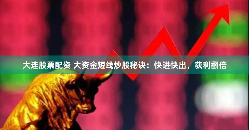 大连股票配资 大资金短线炒股秘诀：快进快出，获利翻倍