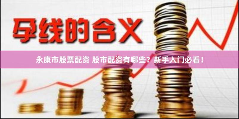 永康市股票配资 股市配资有哪些？新手入门必看！