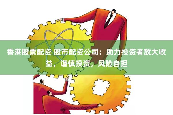香港股票配资 股市配资公司：助力投资者放大收益，谨慎投资，风险自担