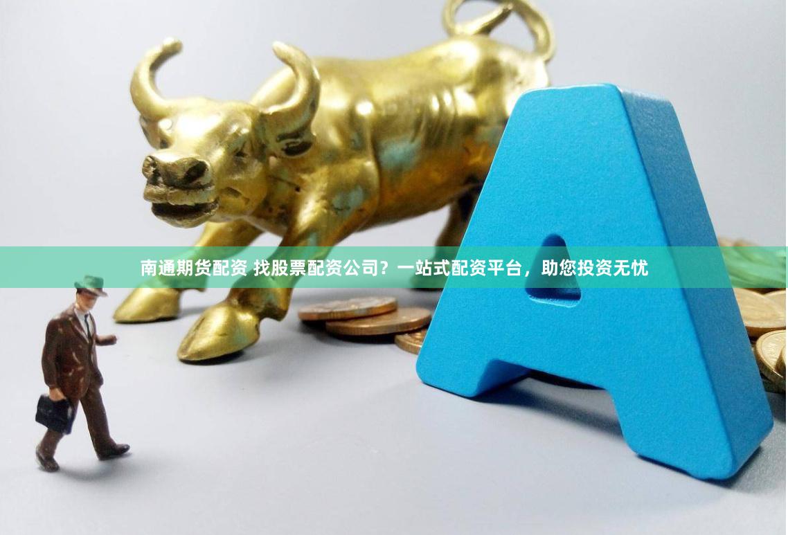 南通期货配资 找股票配资公司？一站式配资平台，助您投资无忧