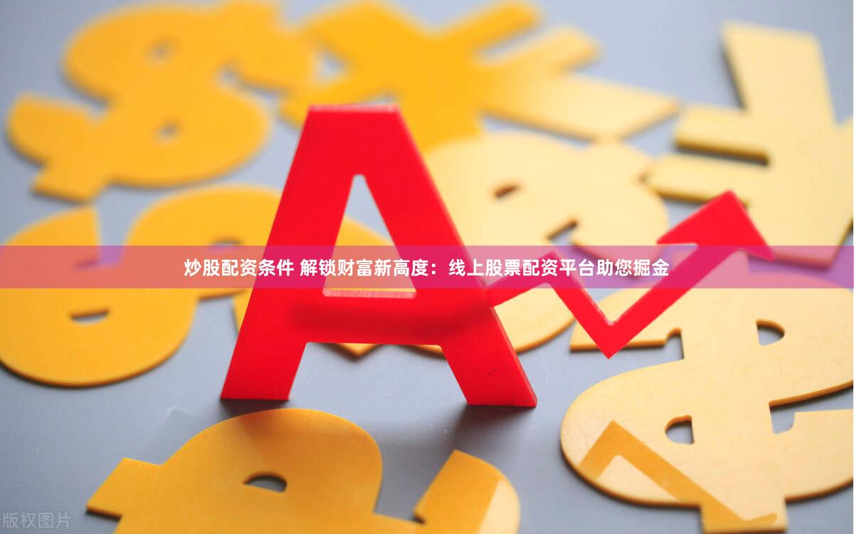 炒股配资条件 解锁财富新高度：线上股票配资平台助您掘金