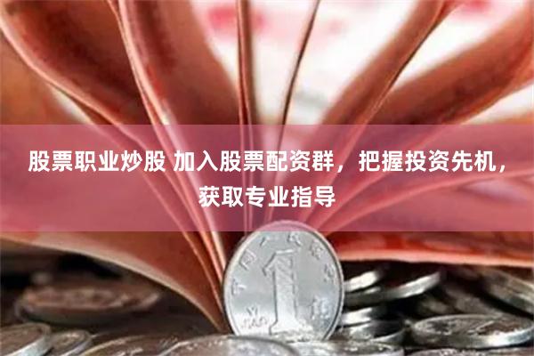 股票职业炒股 加入股票配资群，把握投资先机，获取专业指导