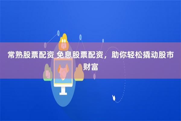 常熟股票配资 免息股票配资，助你轻松撬动股市财富