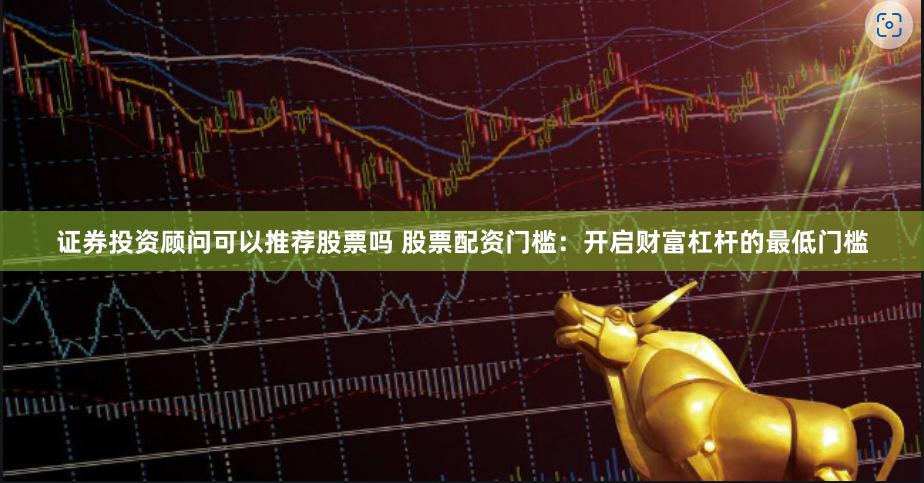 证券投资顾问可以推荐股票吗 股票配资门槛：开启财富杠杆的最低门槛