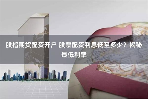 股指期货配资开户 股票配资利息低至多少？揭秘最低利率