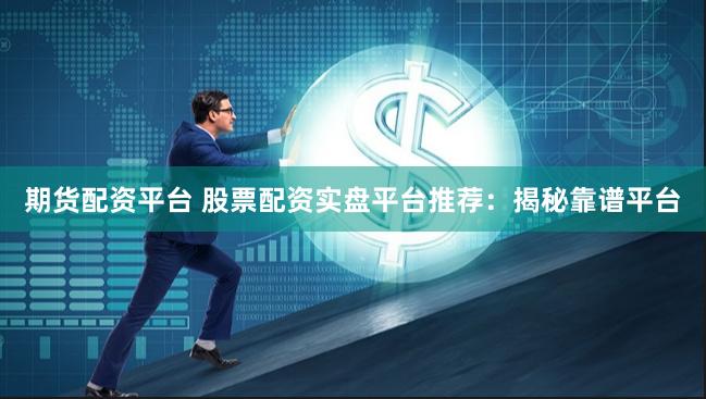 期货配资平台 股票配资实盘平台推荐：揭秘靠谱平台