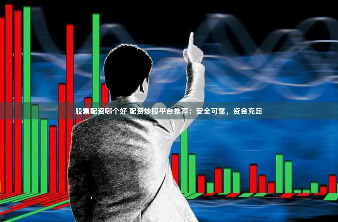 股票配资哪个好 配资炒股平台推荐：安全可靠，资金充足