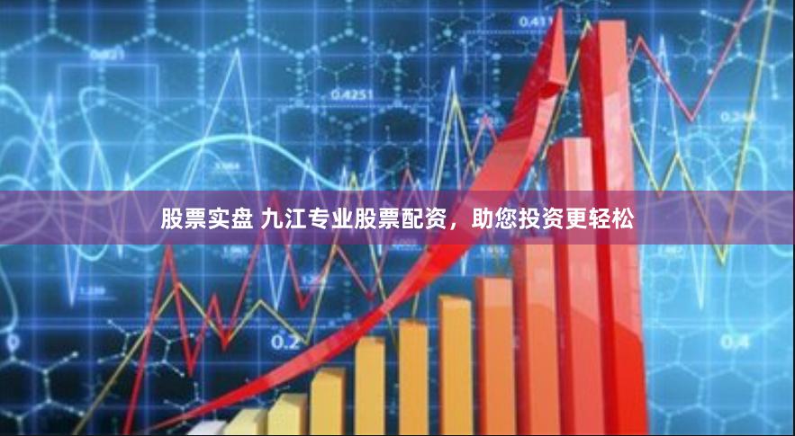 股票实盘 九江专业股票配资，助您投资更轻松