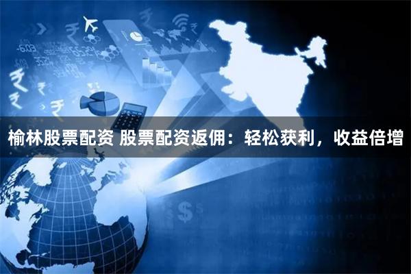 榆林股票配资 股票配资返佣：轻松获利，收益倍增