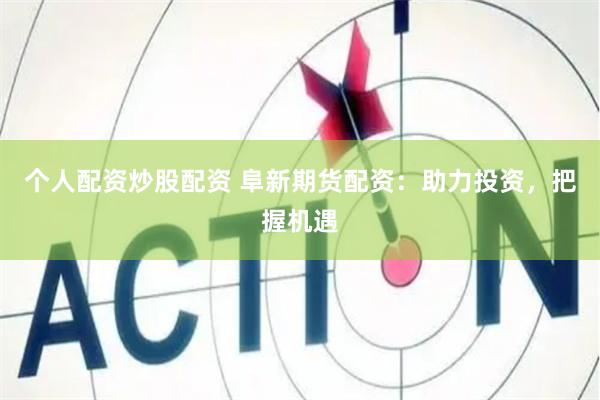 个人配资炒股配资 阜新期货配资：助力投资，把握机遇