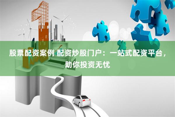 股票配资案例 配资炒股门户：一站式配资平台，助你投资无忧