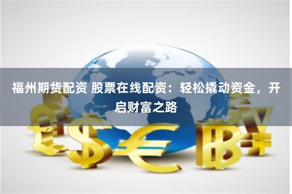 福州期货配资 股票在线配资：轻松撬动资金，开启财富之路