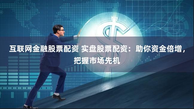 互联网金融股票配资 实盘股票配资：助你资金倍增，把握市场先机
