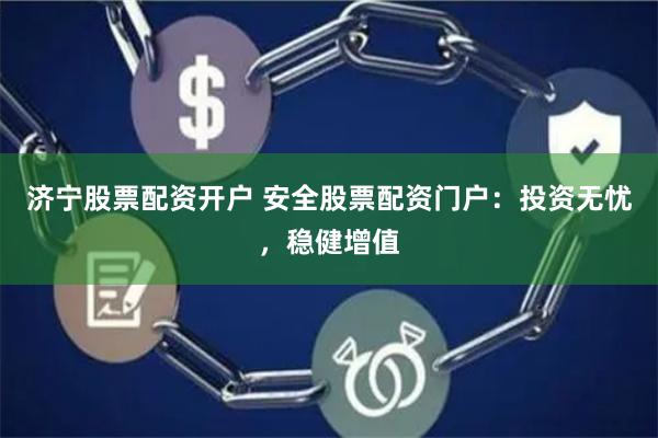 济宁股票配资开户 安全股票配资门户：投资无忧，稳健增值