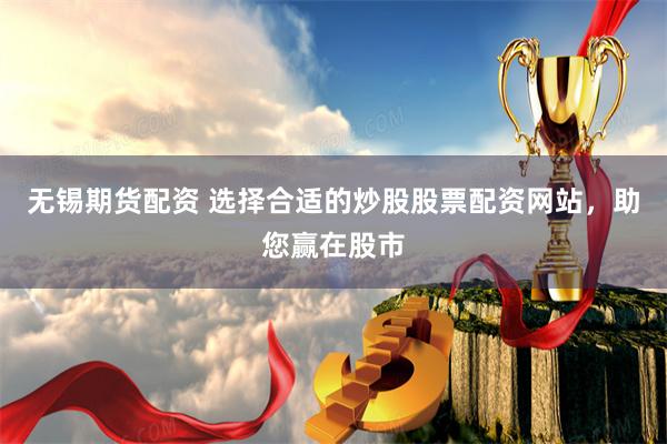 无锡期货配资 选择合适的炒股股票配资网站，助您赢在股市