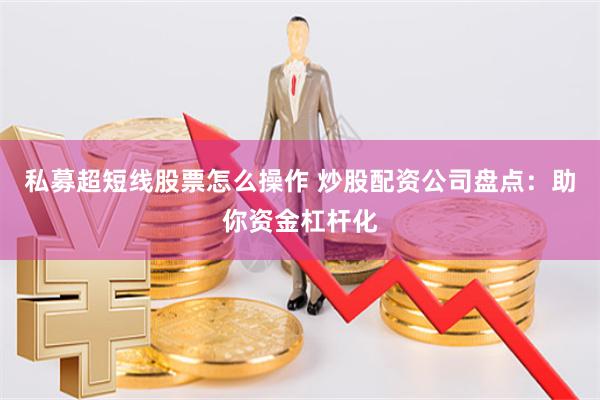 私募超短线股票怎么操作 炒股配资公司盘点：助你资金杠杆化