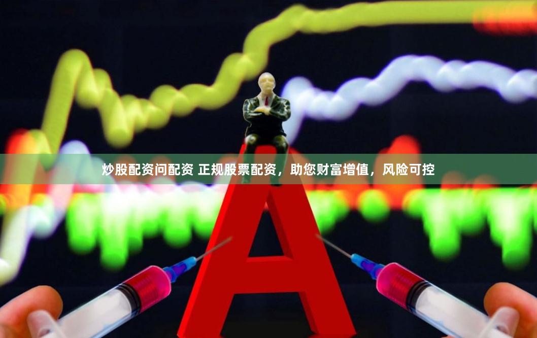 炒股配资问配资 正规股票配资，助您财富增值，风险可控