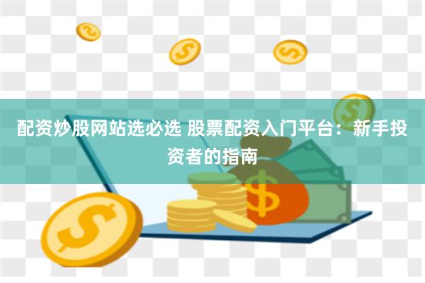 配资炒股网站选必选 股票配资入门平台：新手投资者的指南