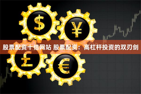 股票配资十倍网站 股票配资：高杠杆投资的双刃剑