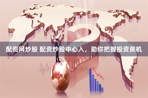 配资网炒股 配资炒股中心入，助你把握投资良机