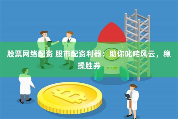 股票网络配资 股市配资利器：助你叱咤风云，稳操胜券