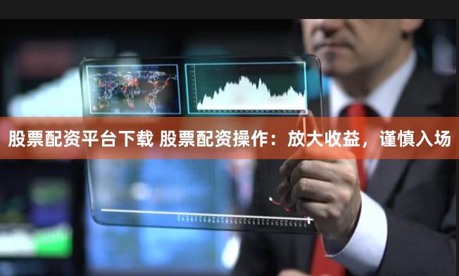 股票配资平台下载 股票配资操作：放大收益，谨慎入场